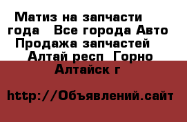 Матиз на запчасти 2010 года - Все города Авто » Продажа запчастей   . Алтай респ.,Горно-Алтайск г.